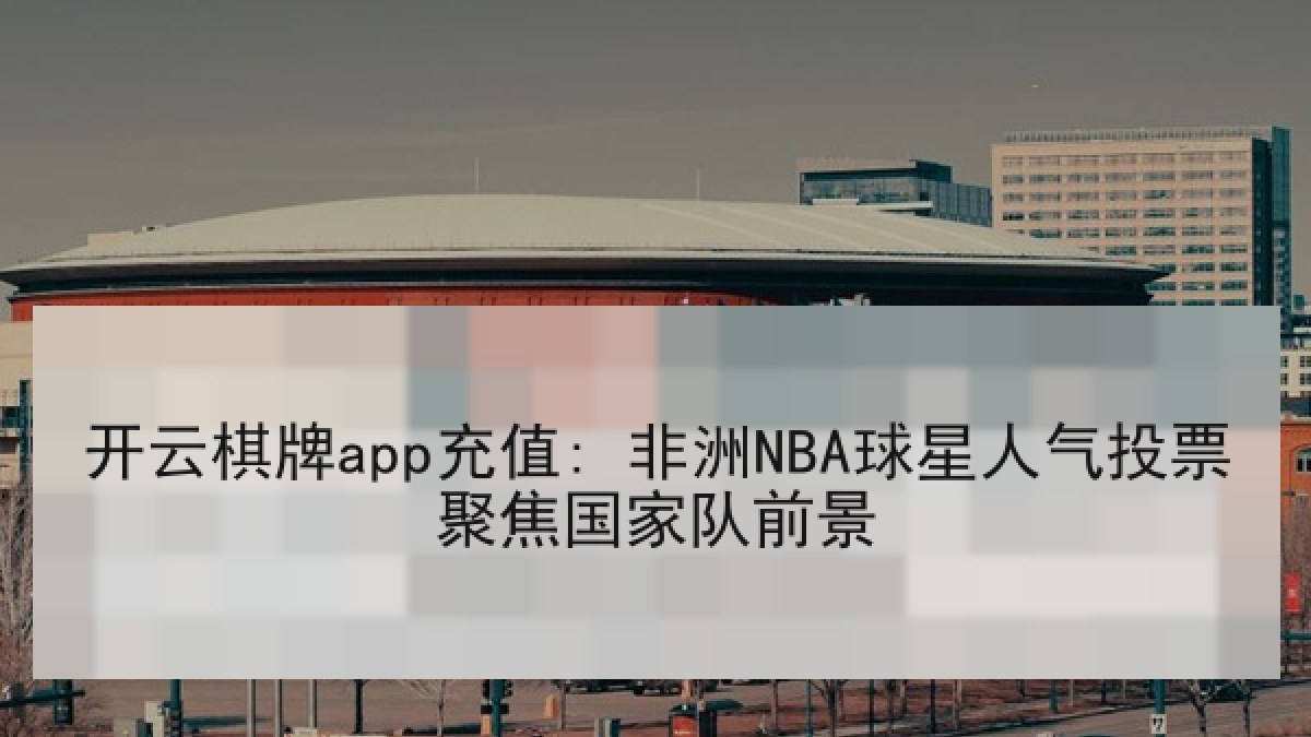 开云棋牌app充值: 非洲NBA球星人气投票聚焦国家队前景