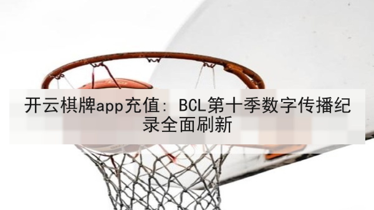 开云棋牌app充值: BCL第十季数字传播纪录全面刷新
