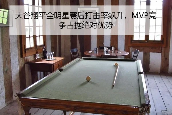 大谷翔平全明星赛后打击率飙升，MVP竞争占据绝对优势