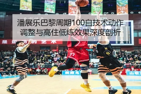 潘展乐巴黎周期100自技术动作调整与高住低练效果深度剖析