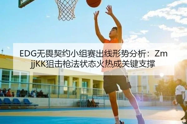 EDG无畏契约小组赛出线形势分析：ZmjjKK狙击枪法状态火热成关键支撑