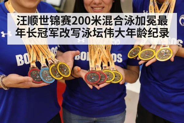 汪顺世锦赛200米混合泳加冕最年长冠军改写泳坛伟大年龄纪录