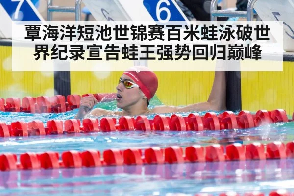 覃海洋短池世锦赛百米蛙泳破世界纪录宣告蛙王强势回归巅峰