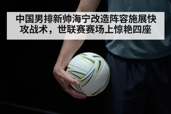 中国男排新帅海宁改造阵容施展快攻战术，世联赛赛场上惊艳四座