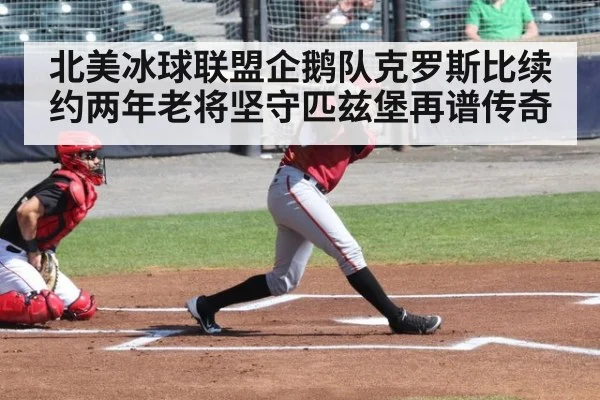北美冰球联盟企鹅队克罗斯比续约两年老将坚守匹兹堡再谱传奇