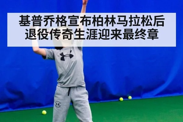 基普乔格宣布柏林马拉松后退役传奇生涯迎来最终章