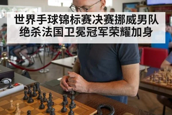 世界手球锦标赛决赛挪威男队绝杀法国卫冕冠军荣耀加身