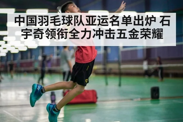 中国羽毛球队亚运名单出炉 石宇奇领衔全力冲击五金荣耀