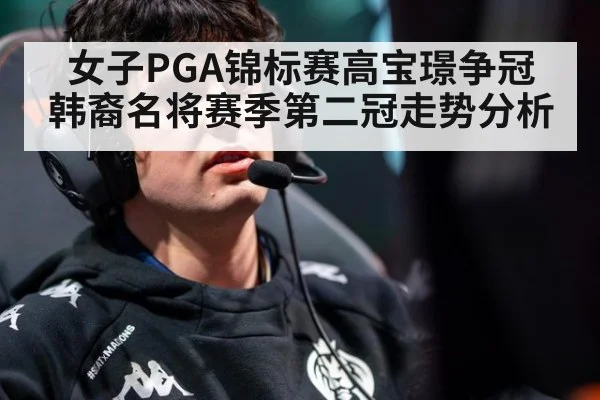 女子PGA锦标赛高宝璟争冠 韩裔名将赛季第二冠走势分析