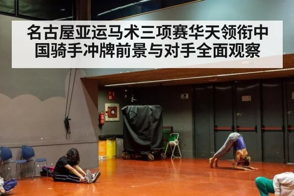 名古屋亚运马术三项赛华天领衔中国骑手冲牌前景与对手全面观察